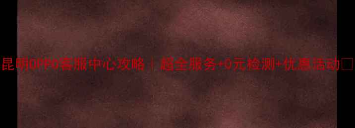 图片 昆明OPPO客服中心攻略｜超全服务+0元检测+优惠活动🔥