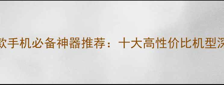 明星同款手机必备神器推荐十大高性价比机型深度测评