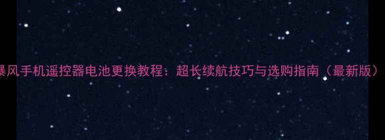 图片 暴风手机遥控器电池更换教程：超长续航技巧与选购指南（最新版）1
