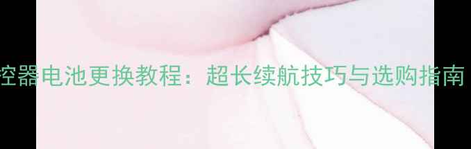 暴风手机遥控器电池更换教程超长续航技巧与选购指南最新版