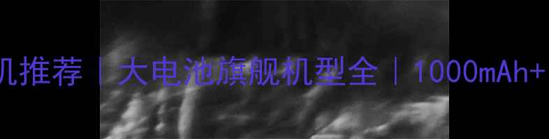 最佳长续航手机推荐大电池旗舰机型全1000mAh电池性能实测