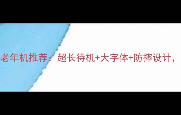 图片 最值得买的超大电池老年机推荐：超长待机+大字体+防摔设计，中老年手机选购指南