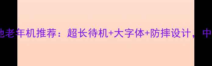 最值得买的超大电池老年机推荐超长待机大字体防摔设计中老年手机选购指南