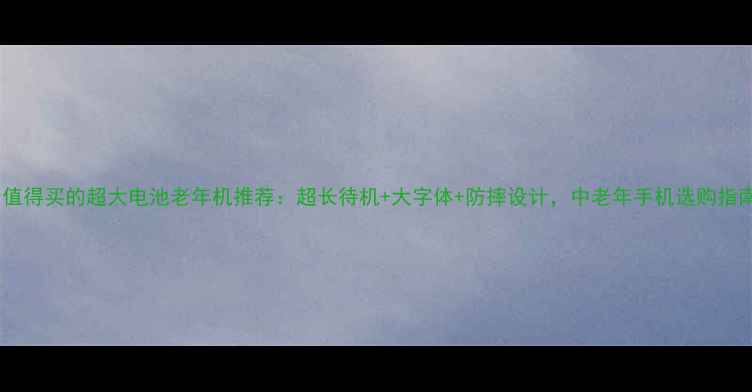 图片 最值得买的超大电池老年机推荐：超长待机+大字体+防摔设计，中老年手机选购指南2