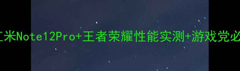 最值得买红米Note12Pro王者荣耀性能实测游戏党必看攻略