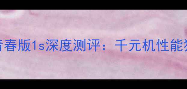 图片 最值得入手小米青春版1s深度测评：千元机性能猛兽到底值不值？