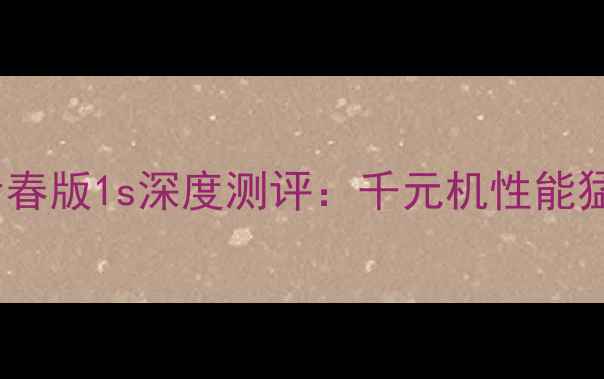 最值得入手小米青春版1s深度测评千元机性能猛兽到底值不值