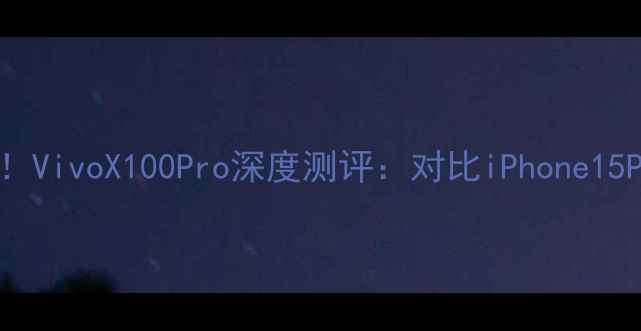 图片 最值得入手旗舰机！VivoX100Pro深度测评：对比iPhone15Pro的5大硬核升级2