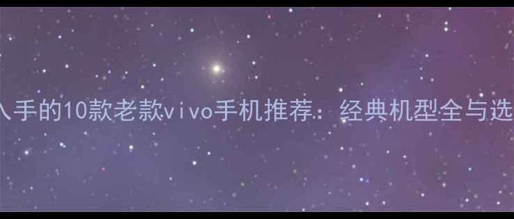 最值得入手的10款老款vivo手机推荐经典机型全与选购指南