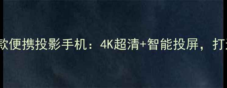 图片 最值得入手的5款便携投影手机：4K超清+智能投屏，打造移动家庭影院
