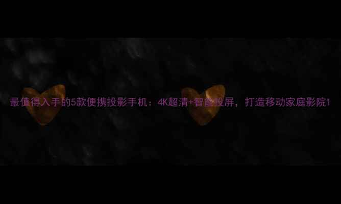 图片 最值得入手的5款便携投影手机：4K超清+智能投屏，打造移动家庭影院1