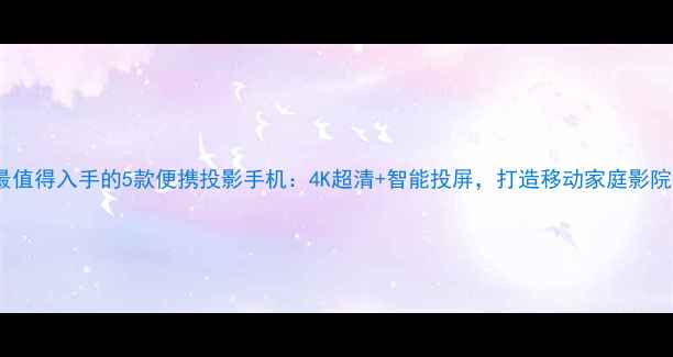 图片 最值得入手的5款便携投影手机：4K超清+智能投屏，打造移动家庭影院2