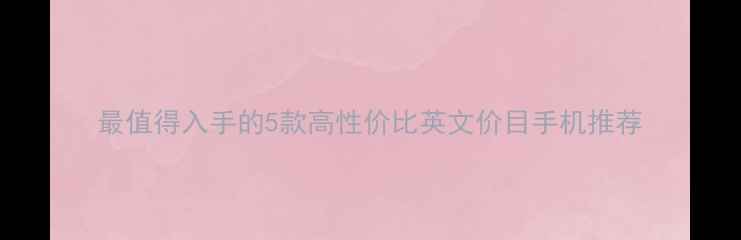 最值得入手的5款高性价比英文价目手机推荐