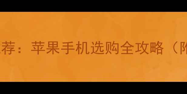 图片 最值得入手的iOS手机推荐：苹果手机选购全攻略（附机型对比与避坑指南）
