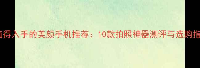 最值得入手的美颜手机推荐10款拍照神器测评与选购指南