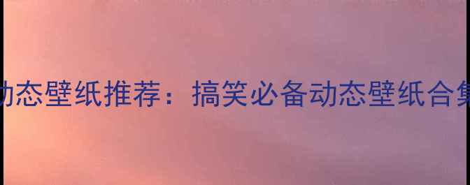 图片 最全手机动态壁纸推荐：搞笑必备动态壁纸合集安装指南