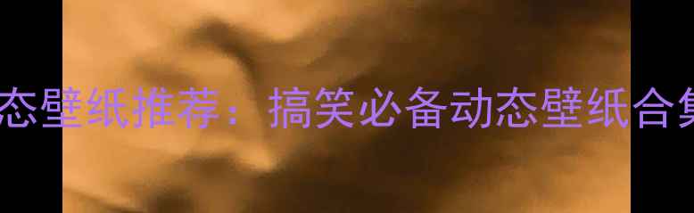 最全手机动态壁纸推荐搞笑必备动态壁纸合集安装指南