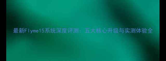 图片 最新Flyme15系统深度评测：五大核心升级与实测体验全