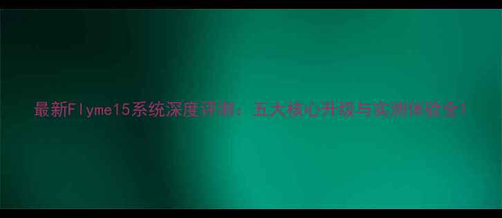 图片 最新Flyme15系统深度评测：五大核心升级与实测体验全1