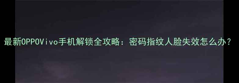 最新OPPOVivo手机解锁全攻略密码指纹人脸失效怎么办