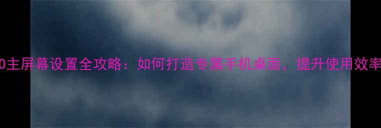 最新OPPO主屏幕设置全攻略如何打造专属手机桌面提升使用效率与颜值