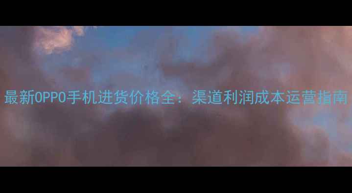 图片 最新OPPO手机进货价格全：渠道利润成本运营指南