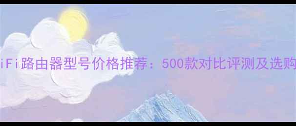 最新WiFi路由器型号价格推荐500款对比评测及选购指南