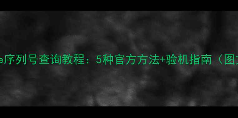 图片 最新iPhone序列号查询教程：5种官方方法+验机指南（图文全攻略）