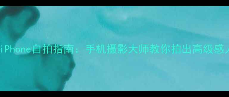 图片 最新iPhone自拍指南：手机摄影大师教你拍出高级感人像2