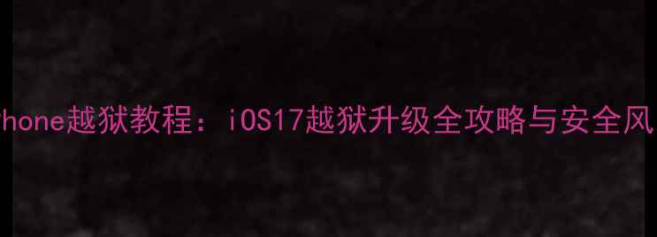 最新iPhone越狱教程iOS17越狱升级全攻略与安全风险深度