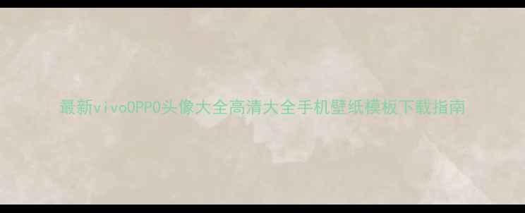 最新vivoOPPO头像大全高清大全手机壁纸模板下载指南