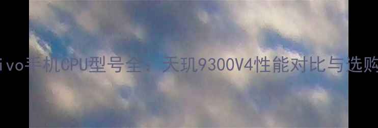 最新vivo手机CPU型号全天玑9300V4性能对比与选购指南