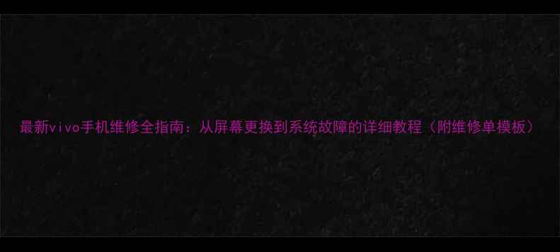 图片 最新vivo手机维修全指南：从屏幕更换到系统故障的详细教程（附维修单模板）
