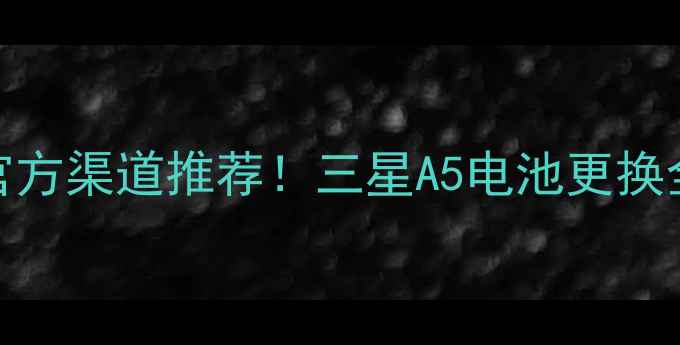 图片 最新价格+官方渠道推荐！三星A5电池更换全攻略💰🔋1