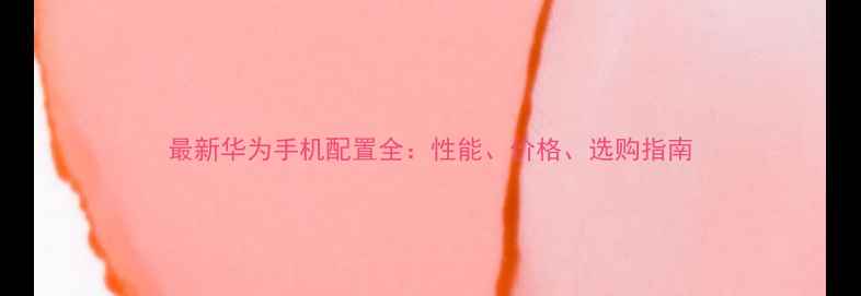 图片 最新华为手机配置全：性能、价格、选购指南