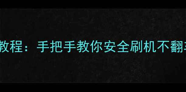 最新安卓手机官方刷机教程手把手教你安全刷机不翻车附风险规避指南