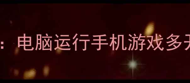 最新安卓模拟器推荐电脑运行手机游戏多开应用调试必备工具