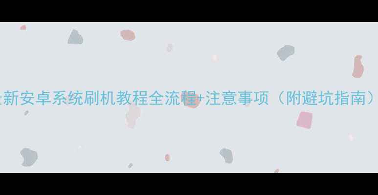 图片 最新安卓系统刷机教程全流程+注意事项（附避坑指南）1