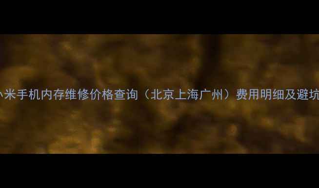 最新小米手机内存维修价格查询北京上海广州费用明细及避坑指南