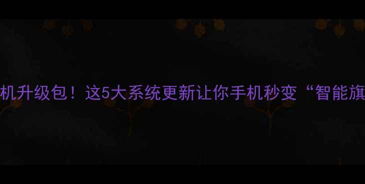 图片 最新手机升级包！这5大系统更新让你手机秒变“智能旗舰”✨