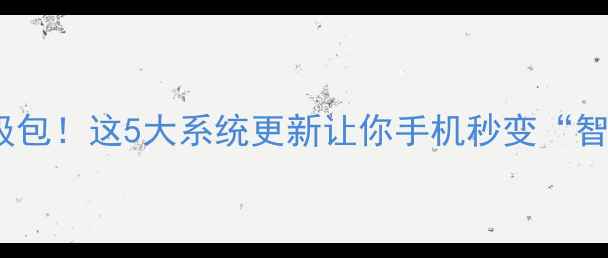 最新手机升级包这5大系统更新让你手机秒变智能旗舰