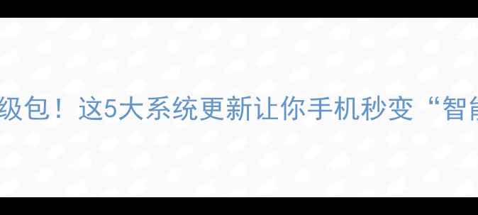图片 最新手机升级包！这5大系统更新让你手机秒变“智能旗舰”✨2