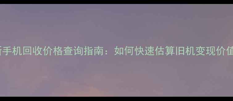 最新手机回收价格查询指南如何快速估算旧机变现价值