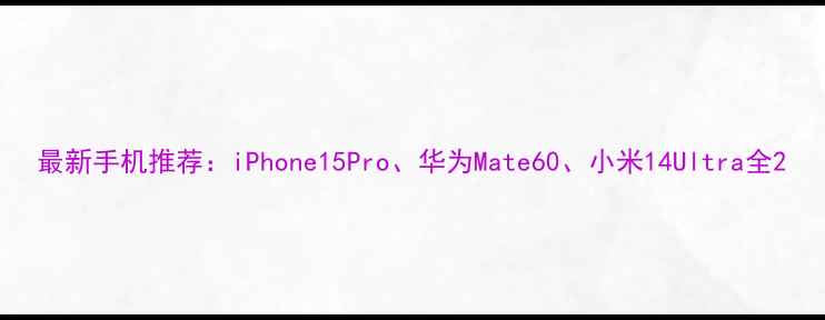 最新手机推荐iPhone15Pro华为Mate60小米14Ultra全