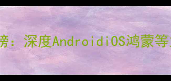 图片 最新手机操作系统排行榜：深度AndroidiOS鸿蒙等主流系统的功能与选择2