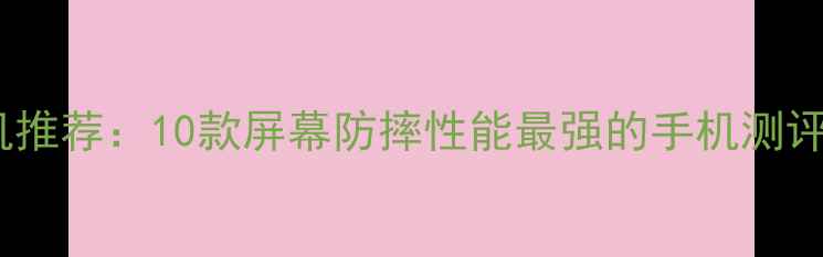 图片 最新抗摔手机推荐：10款屏幕防摔性能最强的手机测评与选购指南2