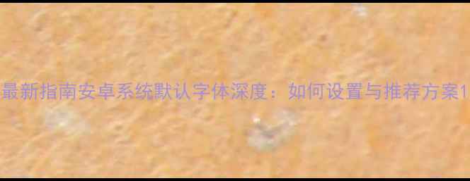 最新指南安卓系统默认字体深度如何设置与推荐方案