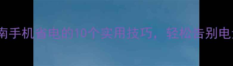 最新指南手机省电的10个实用技巧轻松告别电量焦虑