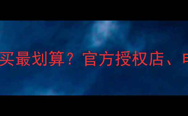 最新指南荣耀手机哪里买最划算官方授权店电商平台线下体验店全