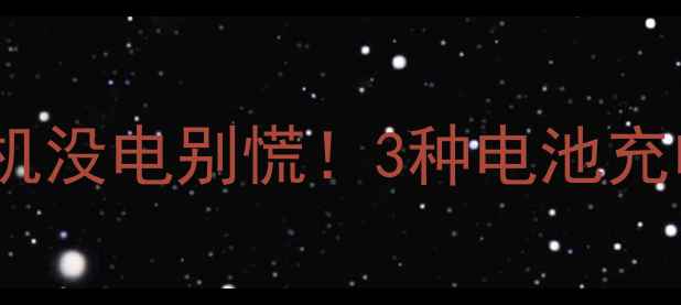 最新攻略手机没电别慌3种电池充电法避坑指南